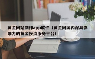 新余黄金网站制作app软件（黄金网国内深具影响力的黄金投资服务平台）