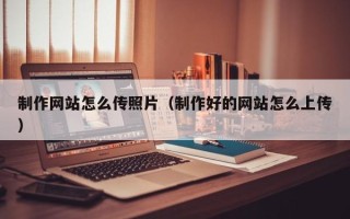 新余制作网站怎么传照片（制作好的网站怎么上传）