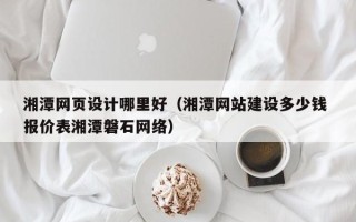 新余湘潭网页设计哪里好（湘潭网站建设多少钱 报价表湘潭磐石网络）