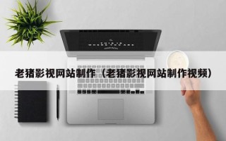 新余老猪影视网站制作（老猪影视网站制作视频）