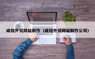 新余咸阳外贸网站制作（咸阳外贸网站制作公司）