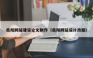 新余岳阳网站建设论文制作（岳阳网站设计改版）