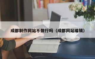 新余成都制作网站不做行吗（成都网站编辑）