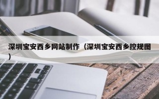 新余深圳宝安西乡网站制作（深圳宝安西乡控规图）